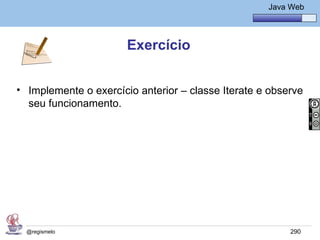 Java Básico – Módulo 1
                                                      Java Web




                       Exercício


• Implemente o exercício anterior – classe Iterate e observe
  seu funcionamento.




  @regismelo                                               290
 