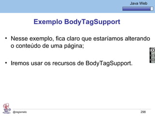 Java Básico – Módulo 1
                                                Java Web




               Exemplo BodyTagSupport

• Nesse exemplo, fica claro que estaríamos alterando
  o conteúdo de uma página;

• Iremos usar os recursos de BodyTagSupport.




  @regismelo                                         298
 