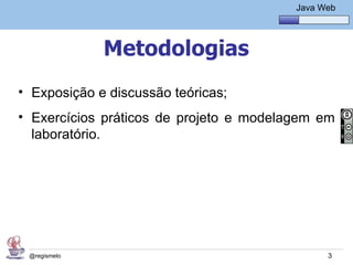 Java Básico – Módulo 1
                                              Java Web




              Metodologias
• Exposição e discussão teóricas;
• Exercícios práticos de projeto e modelagem em
  laboratório.




 @regismelo                                          3
 