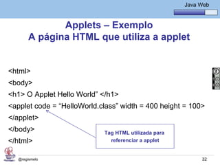 Java Básico – Módulo 1
                                                          Java Web


               Applets – Exemplo
        A página HTML que utiliza a applet


<html>
<body>
<h1> O Applet Hello World” </h1>
<applet code = “HelloWorld.class” width = 400 height = 100>
</applet>
</body>                     Tag HTML utilizada para
</html>                       referenciar a applet


   @regismelo                                                   32
 