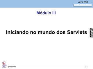Java Básico – Módulo 1
                                    Java Web




             Módulo III



Iniciando no mundo dos Servlets




@regismelo                                37
 