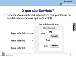 Java Básico – Módulo 1
                                                    Java Web




               O que são Servlets?
• Servlets são multi-thread (não sofrem com problemas de
  escalabilidade como as aplicações CGI)




  @regismelo                                              41
 