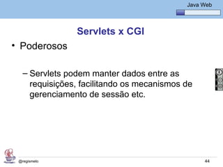 Java Básico – Módulo 1
                                                Java Web




                Servlets x CGI
• Poderosos

   – Servlets podem manter dados entre as
     requisições, facilitando os mecanismos de
     gerenciamento de sessão etc.




 @regismelo                                           44
 