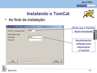 Java Básico – Módulo 1
                                              Java Web




              Instalando o TomCat
• Ao final da instalação:

                                      Porta que o TomCat
                                       ficará escutando


                                        Usuário/senha
                                         utilizado para
                                          Administrar
                                           o TomCat




 @regismelo                                         57
 