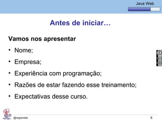 Java Básico – Módulo 1
                                              Java Web




              Antes de iniciar…

Vamos nos apresentar
• Nome;
• Empresa;
• Experiência com programação;
• Razões de estar fazendo esse treinamento;
• Expectativas desse curso.


 @regismelo                                          6
 