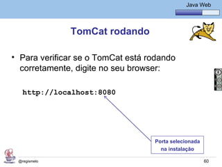 Java Básico – Módulo 1
                                               Java Web




              TomCat rodando

• Para verificar se o TomCat está rodando
  corretamente, digite no seu browser:

   http://localhost:8080




                                   Porta selecionada
                                     na instalação

 @regismelo                                            60
 