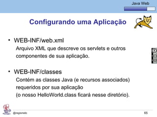 Java Básico – Módulo 1
                                                       Java Web




              Configurando uma Aplicação

• WEB-INF/web.xml
   Arquivo XML que descreve os servlets e outros
   componentes de sua aplicação.


• WEB-INF/classes
   Contém as classes Java (e recursos associados)
   requeridos por sua aplicação
   (o nosso HelloWorld.class ficará nesse diretório).


 @regismelo                                                  65
 