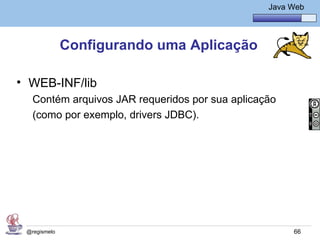 Java Básico – Módulo 1
                                                    Java Web




              Configurando uma Aplicação

• WEB-INF/lib
   Contém arquivos JAR requeridos por sua aplicação
   (como por exemplo, drivers JDBC).




 @regismelo                                               66
 