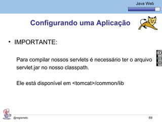 Java Básico – Módulo 1
                                                      Java Web




              Configurando uma Aplicação

• IMPORTANTE:

   Para compilar nossos servlets é necessário ter o arquivo
   servlet.jar no nosso classpath.

   Ele está disponível em <tomcat>/common/lib




 @regismelo                                                 69
 