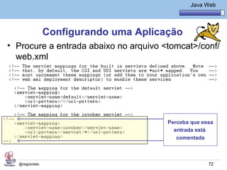 Java Básico – Módulo 1
                                                Java Web




               Configurando uma Aplicação
• Procure a entrada abaixo no arquivo <tomcat>/conf/
  web.xml




                                       Perceba que essa
                                         entrada está
                                          comentada



  @regismelo                                          72
 