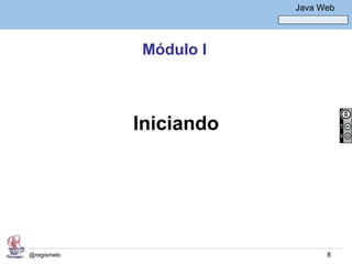 Java Básico – Módulo 1
                                   Java Web




             Módulo I



             Iniciando




@regismelo                                8
 