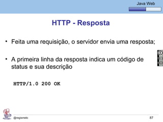 Java Básico – Módulo 1
                                                  Java Web




                HTTP - Resposta

• Feita uma requisição, o servidor envia uma resposta;

• A primeira linha da resposta indica um código de
  status e sua descrição

  HTTP/1.0 200 OK




   @regismelo                                           87
 