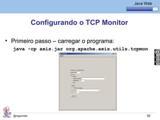 Java Básico – Módulo 1
                                                    Java Web




               Configurando o TCP Monitor

• Primeiro passo – carregar o programa:
  java -cp axis.jar org.apache.axis.utils.tcpmon




  @regismelo                                              92
 