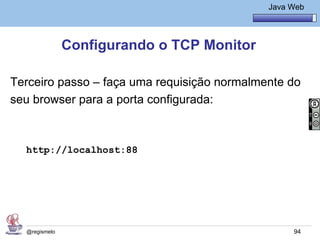 Java Básico – Módulo 1
                                                Java Web




               Configurando o TCP Monitor

Terceiro passo – faça uma requisição normalmente do
seu browser para a porta configurada:



  http://localhost:88




  @regismelo                                          94
 