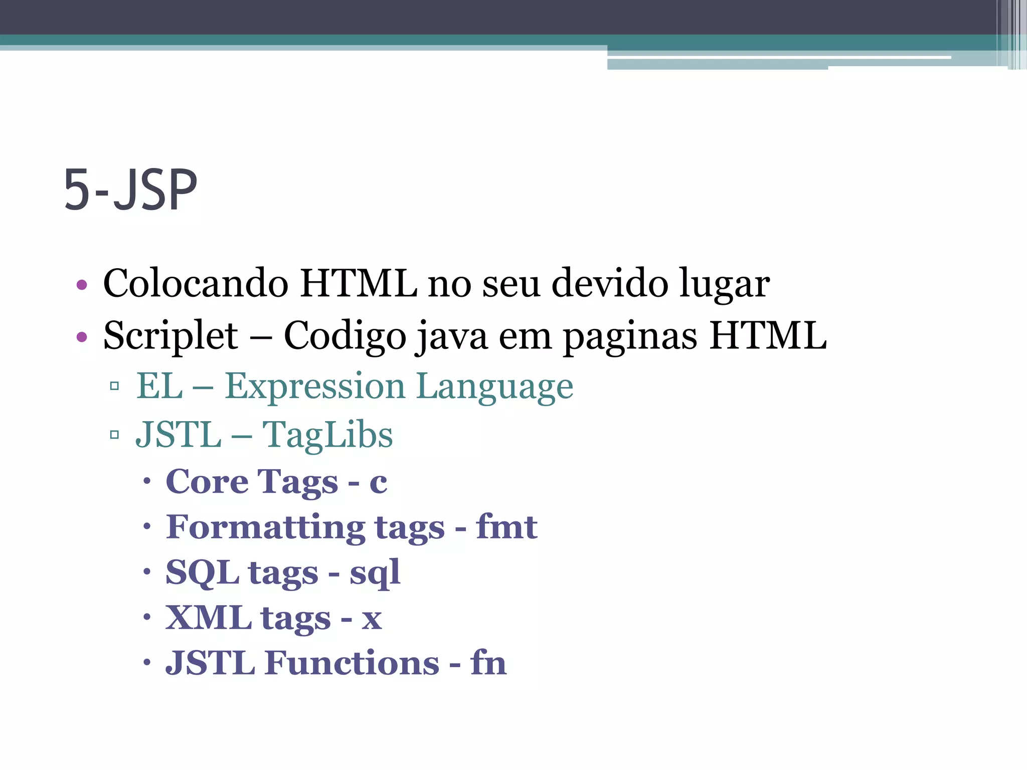 5-JSP • Colocando HTML no seu devido lugar • Scriplet – Codigo java em paginas HTML ▫ EL – Expression Language ▫ JSTL – TagLibs  Core Tags - c  Formatting tags - fmt  SQL tags - sql  XML tags - x  JSTL Functions - fn 