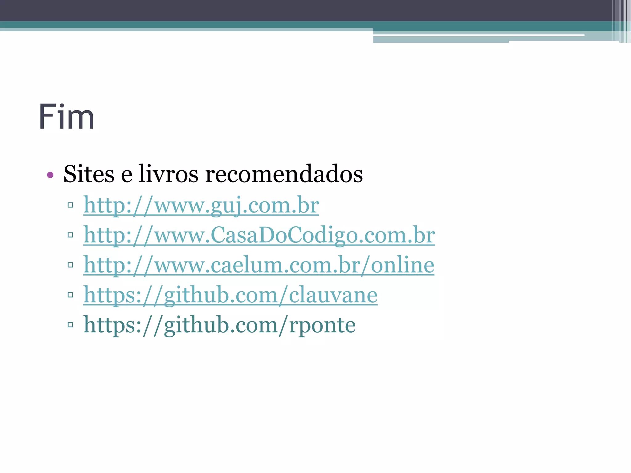 Fim • Sites e livros recomendados ▫ http://www.guj.com.br ▫ http://www.CasaDoCodigo.com.br ▫ http://www.caelum.com.br/online ▫ https://github.com/clauvane ▫ https://github.com/rponte 