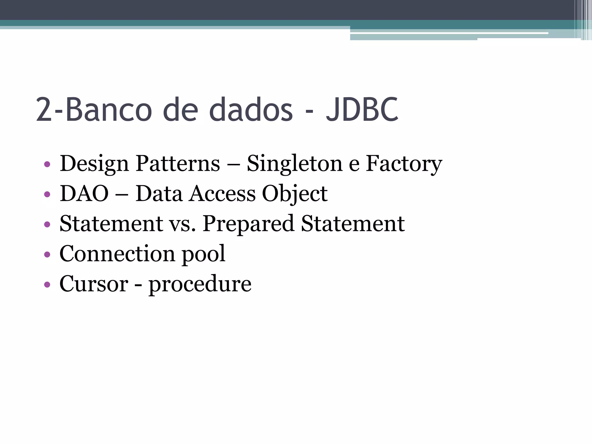 2-Banco de dados - JDBC • Design Patterns – Singleton e Factory • DAO – Data Access Object • Statement vs. Prepared Statement • Connection pool • Cursor - procedure 
