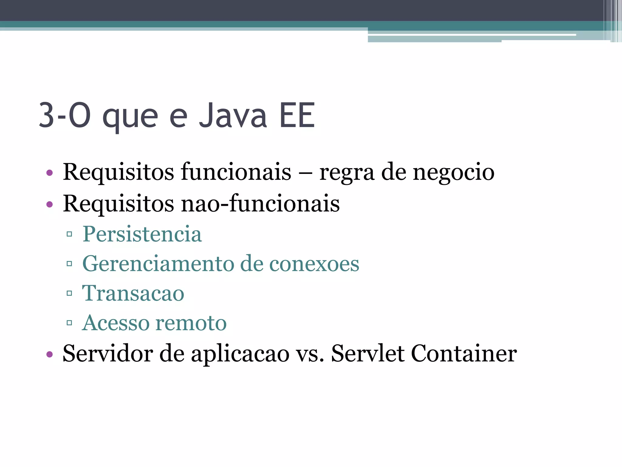 3-O que e Java EE • Requisitos funcionais – regra de negocio • Requisitos nao-funcionais ▫ Persistencia ▫ Gerenciamento de conexoes ▫ Transacao ▫ Acesso remoto • Servidor de aplicacao vs. Servlet Container 