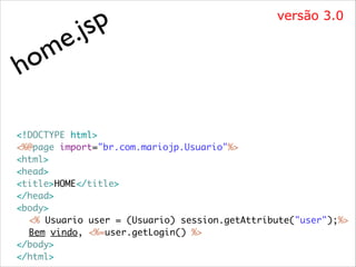 m
o
h

p
js
.
e

versão 3.0

<!DOCTYPE html>	
<%@page import="br.com.mariojp.Usuario"%>	
<html>	
<head>	
<title>HOME</title>	
</head>	
<body>	
	 <% Usuario user = (Usuario) session.getAttribute("user");%>	
	 Bem vindo, <%=user.getLogin() %>	
</body>	
</html>

 