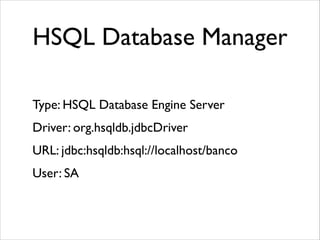 HSQL Database Manager
!

Type: HSQL Database Engine Server	

Driver: org.hsqldb.jdbcDriver	

URL: jdbc:hsqldb:hsql://localhost/banco	

User: SA	


 