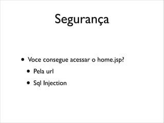 Segurança
• Voce consegue acessar o home.jsp?	

• Pela url	

• Sql Injection

 