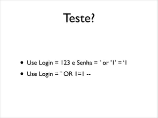 Teste?
• Use Login = 123 e Senha = ' or '1' = ‘1	

• Use Login = ' OR 1=1 --

 