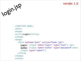 i
g
lo

p
js
.
n

versão 1.0

<!DOCTYPE html>	
<html>	
<head>	
<title>Login</title>	
</head>	
<body>	
	 <form method="post" action=“home.jsp">	
	 	 Login: <input name="login" type="text"> <br> 	
	 	 Senha: <input name="senha" type="password"><br>	
	 	 <input type="submit">	
	 </form>	
</body>	
</html>

 