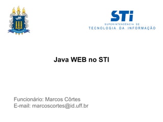 Java WEB no STI
Funcionário: Marcos Côrtes
E-mail: marcoscortes@id.uff.br
 