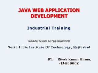 JAVA WEB APPLICATION
DEVELOPMENT
Computer Science & Engg. Department
North India Institute Of Technology, Najibabad
Industrial Training
 