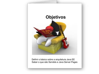 Definir o básico sobre a arquitetura Java EE
Saber o que são Servlets e Java Server Pages
Objetivos
 