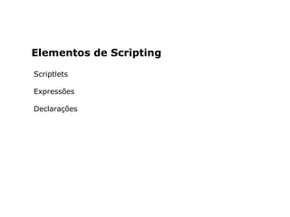 Elementos de Scripting
Scriptlets
Expressões
Declarações
 