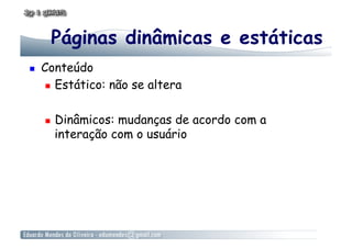 Páginas dinâmicas e estáticas
    Conteúdo
        Estático: não se altera



         Dinâmicos: mudanças de acordo com a
          interação com o usuário
 