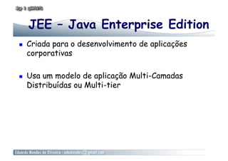 JEE – Java Enterprise Edition
    Criada para o desenvolvimento de aplicações
     corporativas

    Usa um modelo de aplicação Multi-Camadas
     Distribuídas ou Multi-tier
 
