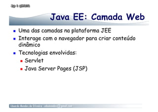 Java EE: Camada Web
    Uma das camadas na plataforma JEE
    Interage com o navegador para criar conteúdo
     dinâmico
    Tecnologias envolvidas:
        Servlet

        Java Server Pages (JSP)
 