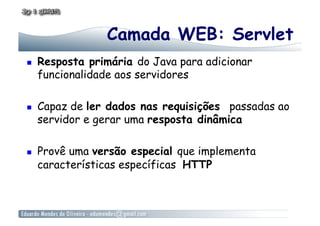 Camada WEB: Servlet
    Resposta primária do Java para adicionar
     funcionalidade aos servidores

    Capaz de ler dados nas requisições passadas ao
     servidor e gerar uma resposta dinâmica

    Provê uma versão especial que implementa
     características específicas HTTP
 