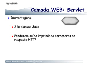 Camada WEB: Servlet
    Desvantagens

         São classes Java

         Produzem saída imprimindo caracteres na
          resposta HTTP
 