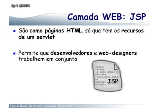 Camada WEB: JSP
    São como páginas HTML, só que tem os recursos
     de um servlet

    Permite que desenvolvedores e web-designers
     trabalhem em conjunto
 