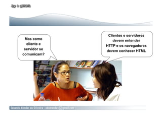 Clientes e servidores
 Mas como          devem entender
  cliente e    HTTP e os navegadores
 servidor se   devem conhecer HTML
comunicam?
 