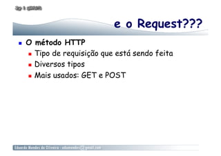 e o Request???
    O método HTTP
       Tipo de requisição que está sendo feita

       Diversos tipos

       Mais usados: GET e POST
 