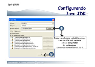Configurando
       Java JDK




Procure e selecione o diretório em que
     a versão JDK está instalada
         em seu computador.
           Ex no Windows:
   C:Arquivos de programasJavajdk1.6.0_10
 