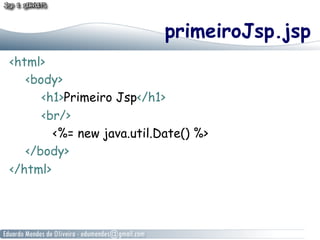 primeiroJsp.jsp
<html>
   <body>
      <h1>Primeiro Jsp</h1>
      <br/>
        <%= new java.util.Date() %>
   </body>
</html>
 