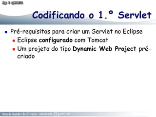 Codificando o 1.º Servlet
    Pré-requisitos para criar um Servlet no Eclipse
        Eclipse configurado com Tomcat

        Um projeto do tipo Dynamic Web Project pré-

         criado
 