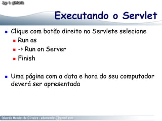 Executando o Servlet
    Clique com botão direito no Servlete selecione
        Run as

        -> Run on Server

        Finish



    Uma página com a data e hora do seu computador
     deverá ser apresentada
 