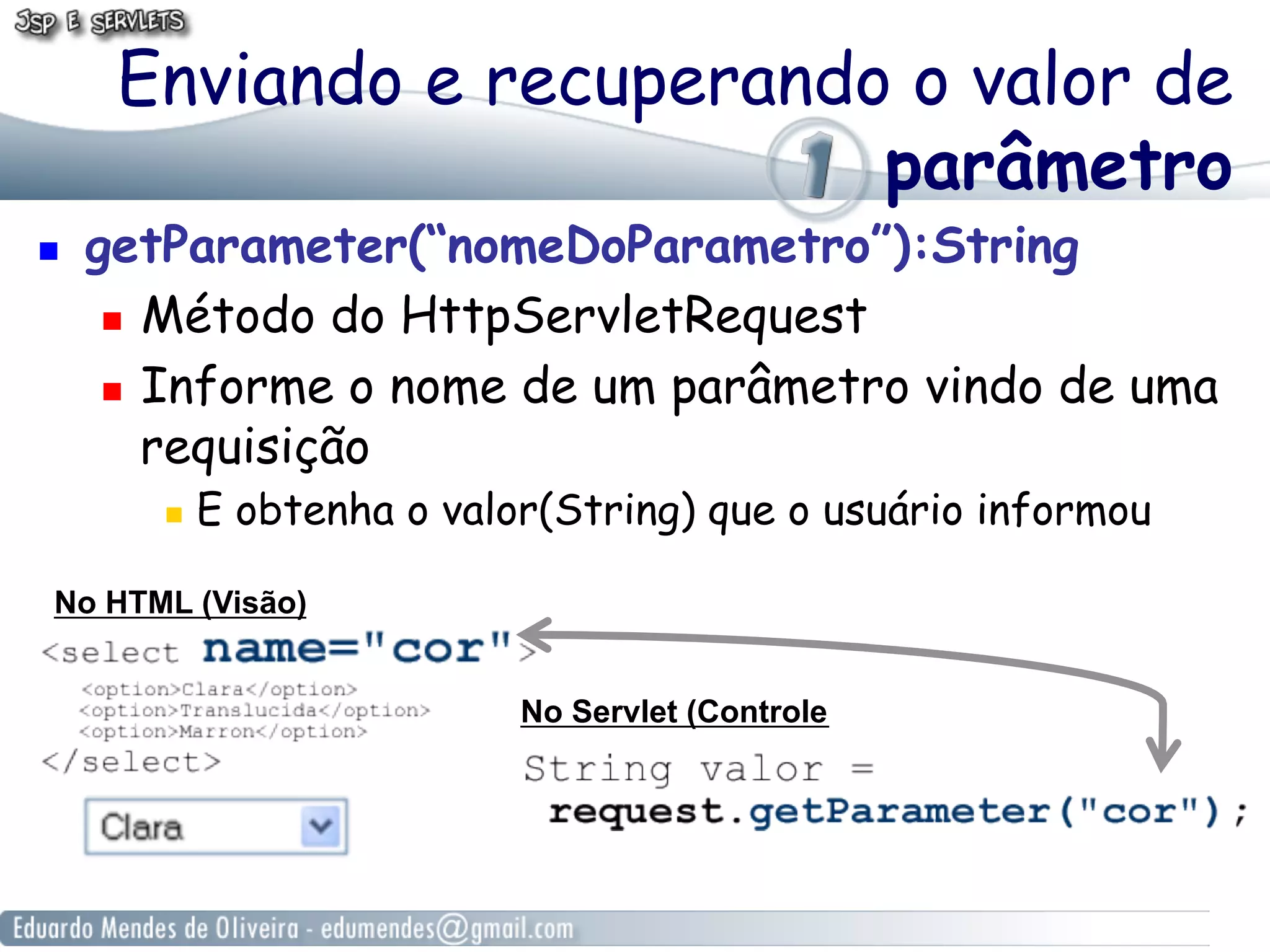 Enviando e recuperando o valor de
                            parâmetro
    getParameter(“nomeDoParametro”):String
        Método do HttpServletRequest

        Informe o nome de um parâmetro vindo de uma

         requisição
            E obtenha o valor(String) que o usuário informou

 No HTML (Visão)


                             No Servlet (Controle
 
