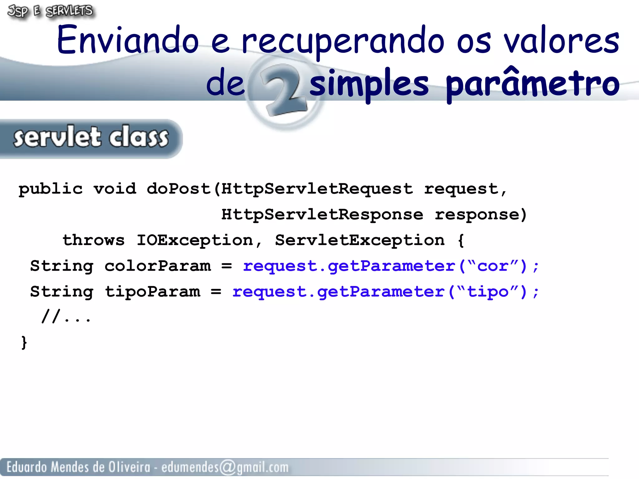 Enviando e recuperando os valores
           de     simples parâmetro

public void doPost(HttpServletRequest request,
                    HttpServletResponse response)
     throws IOException, ServletException {
  String colorParam = request.getParameter(“cor”);
  String tipoParam = request.getParameter(“tipo”);
   //...
}
 