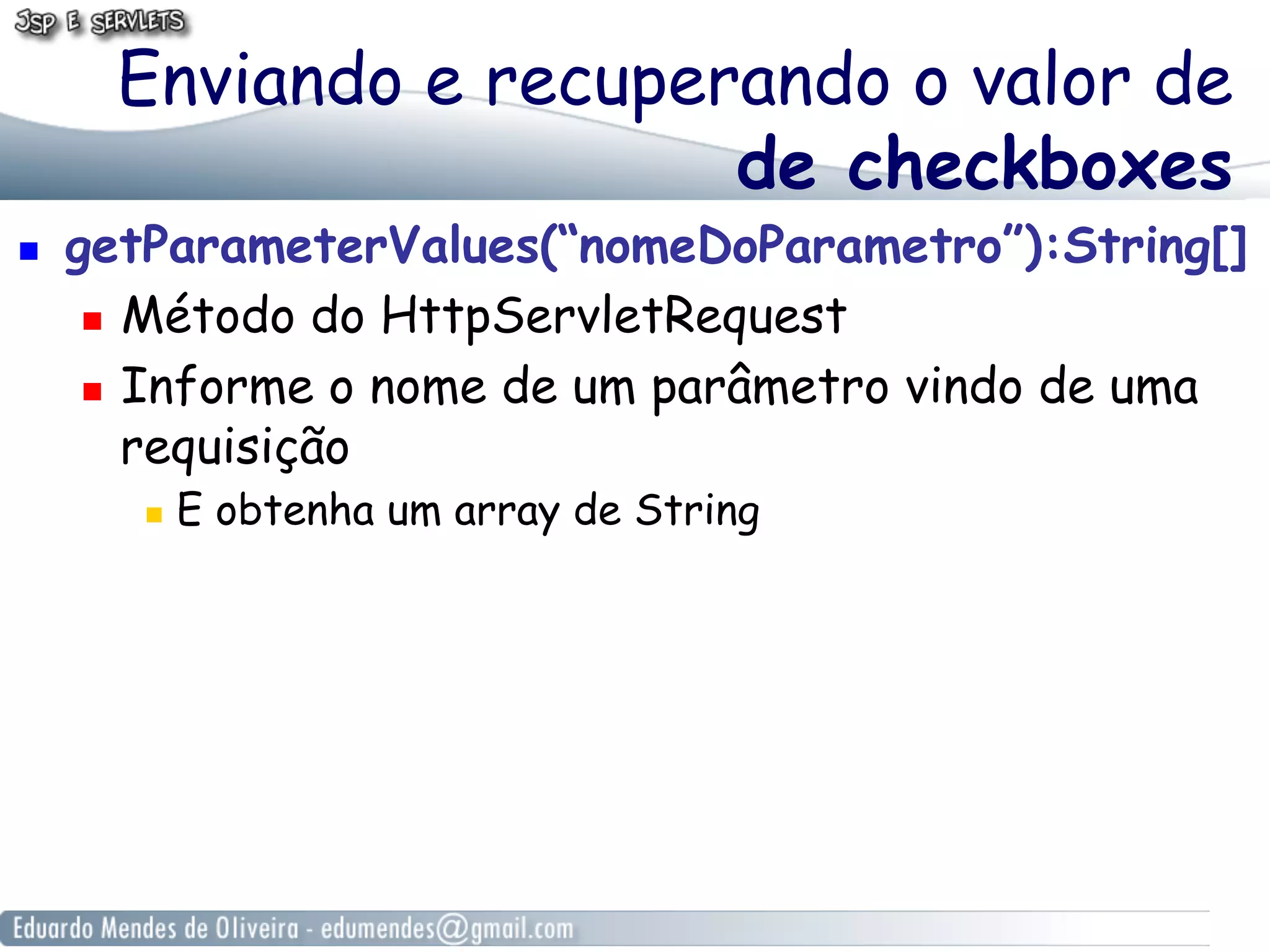 Enviando e recuperando o valor de
                         de checkboxes
    getParameterValues(“nomeDoParametro”):String[]
        Método do HttpServletRequest

        Informe o nome de um parâmetro vindo de uma

         requisição
            E obtenha um array de String
 