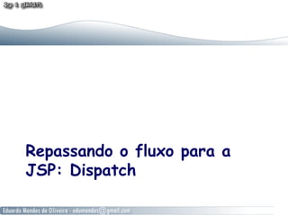Repassando o fluxo para a
JSP: Dispatch
 