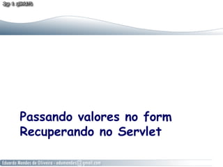 Passando valores no form
Recuperando no Servlet
 