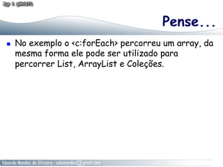 Pense...
    No exemplo o <c:forEach> percorreu um array, da
     mesma forma ele pode ser utilizado para
     percorrer List, ArrayList e Coleções.
 