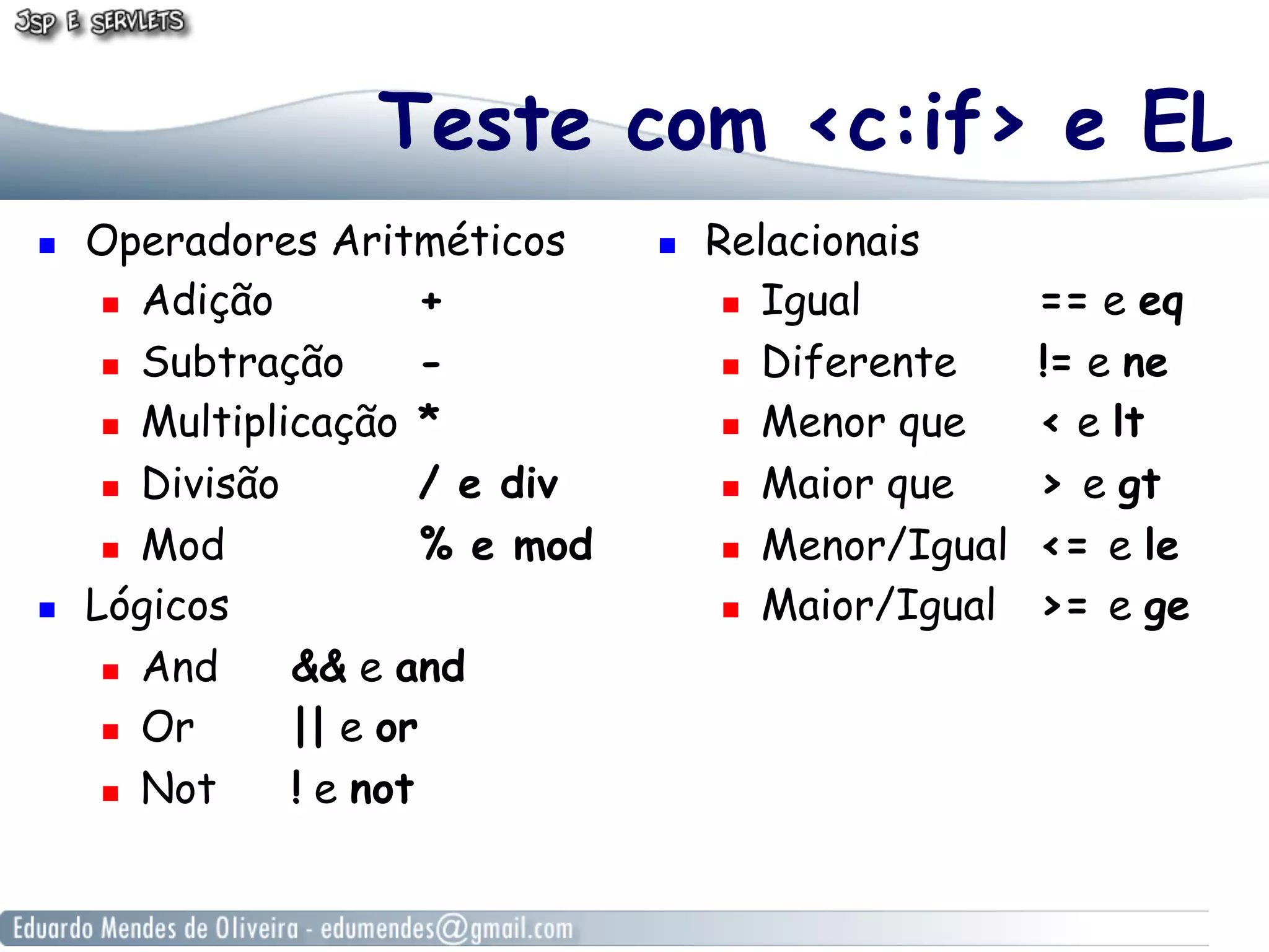 Teste com <c:if> e EL
! 

! 

Operadores Aritméticos
!  Adição
+
!  Subtração
!  Multiplicação *
!  Divisão
/ e div
!  Mod
% e mod
Lógicos
!  And
&& e and
!  Or
|| e or
!  Not
! e not

! 

Relacionais
!  Igual
!  Diferente
!  Menor que
!  Maior que
!  Menor/Igual
!  Maior/Igual

== e eq
!= e ne
< e lt
> e gt
<= e le
>= e ge

 